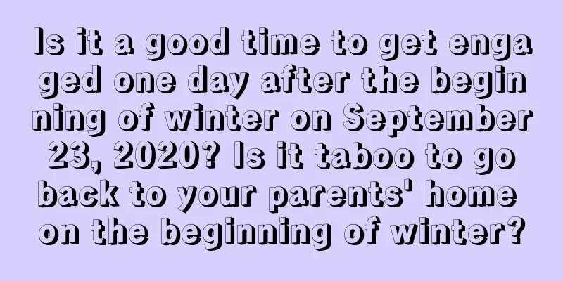 Is it a good time to get engaged one day after the beginning of winter on September 23, 2020? Is it taboo to go back to your parents' home on the beginning of winter?