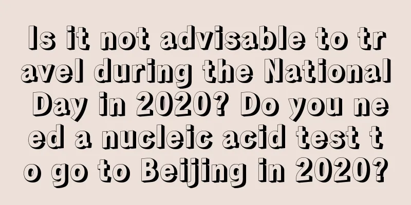 Is it not advisable to travel during the National Day in 2020? Do you need a nucleic acid test to go to Beijing in 2020?
