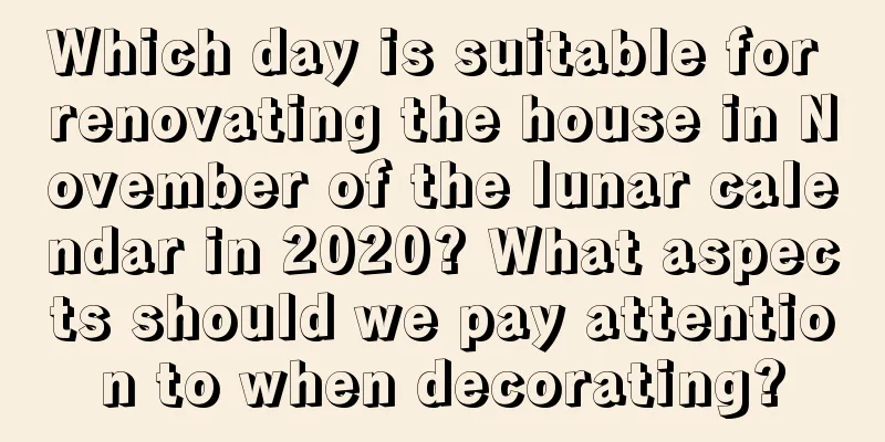 Which day is suitable for renovating the house in November of the lunar calendar in 2020? What aspects should we pay attention to when decorating?