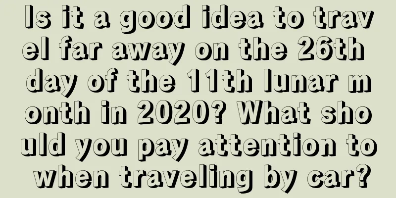 Is it a good idea to travel far away on the 26th day of the 11th lunar month in 2020? What should you pay attention to when traveling by car?