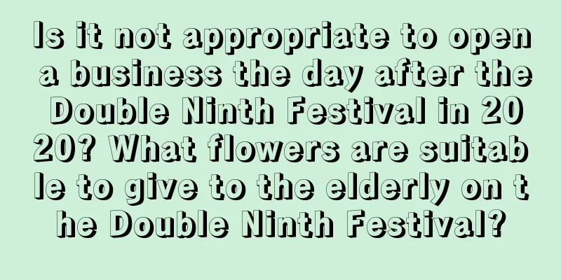 Is it not appropriate to open a business the day after the Double Ninth Festival in 2020? What flowers are suitable to give to the elderly on the Double Ninth Festival?