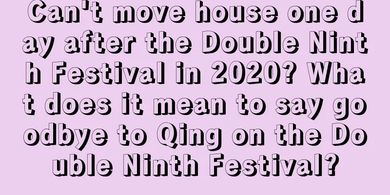 Can't move house one day after the Double Ninth Festival in 2020? What does it mean to say goodbye to Qing on the Double Ninth Festival?