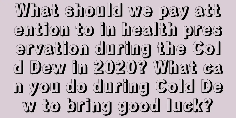 What should we pay attention to in health preservation during the Cold Dew in 2020? What can you do during Cold Dew to bring good luck?