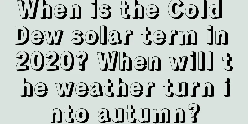 When is the Cold Dew solar term in 2020? When will the weather turn into autumn?