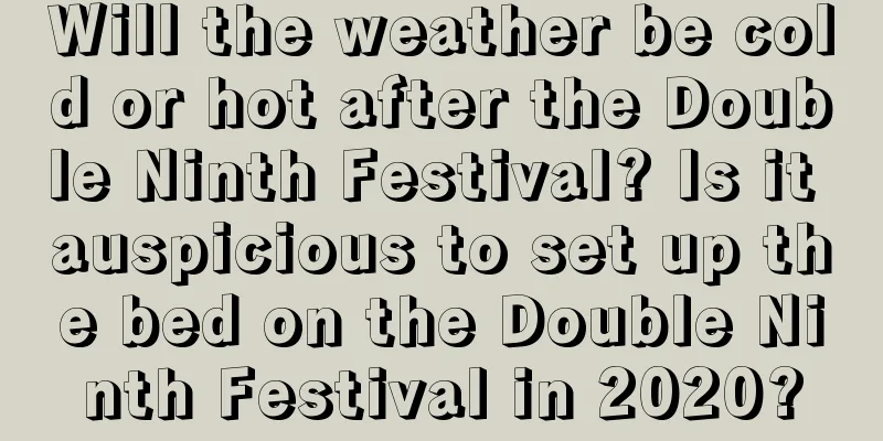 Will the weather be cold or hot after the Double Ninth Festival? Is it auspicious to set up the bed on the Double Ninth Festival in 2020?