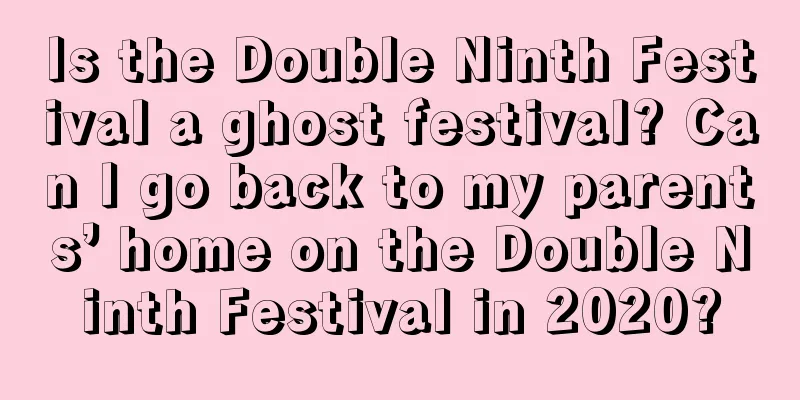 Is the Double Ninth Festival a ghost festival? Can I go back to my parents’ home on the Double Ninth Festival in 2020?