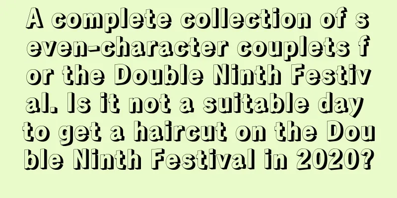 A complete collection of seven-character couplets for the Double Ninth Festival. Is it not a suitable day to get a haircut on the Double Ninth Festival in 2020?