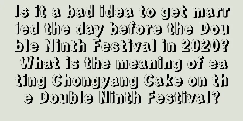 Is it a bad idea to get married the day before the Double Ninth Festival in 2020? What is the meaning of eating Chongyang Cake on the Double Ninth Festival?