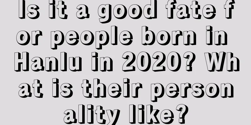 Is it a good fate for people born in Hanlu in 2020? What is their personality like?