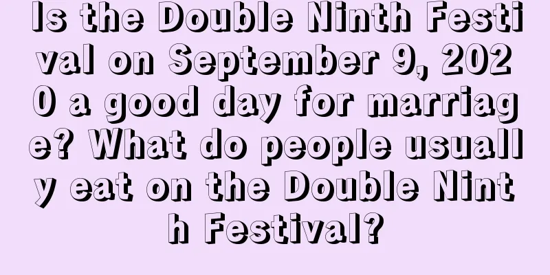 Is the Double Ninth Festival on September 9, 2020 a good day for marriage? What do people usually eat on the Double Ninth Festival?