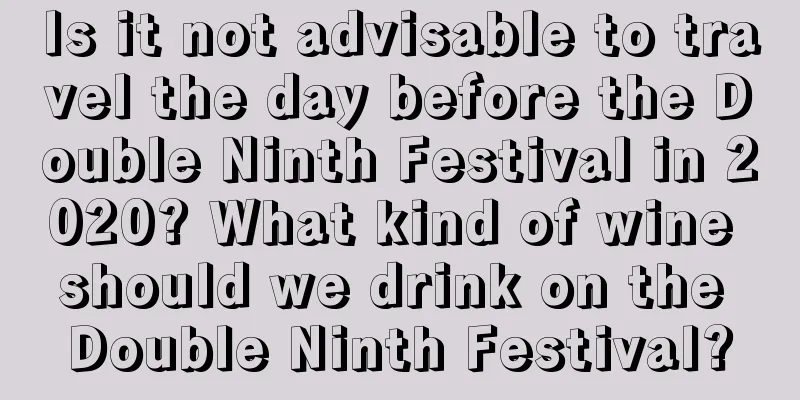 Is it not advisable to travel the day before the Double Ninth Festival in 2020? What kind of wine should we drink on the Double Ninth Festival?