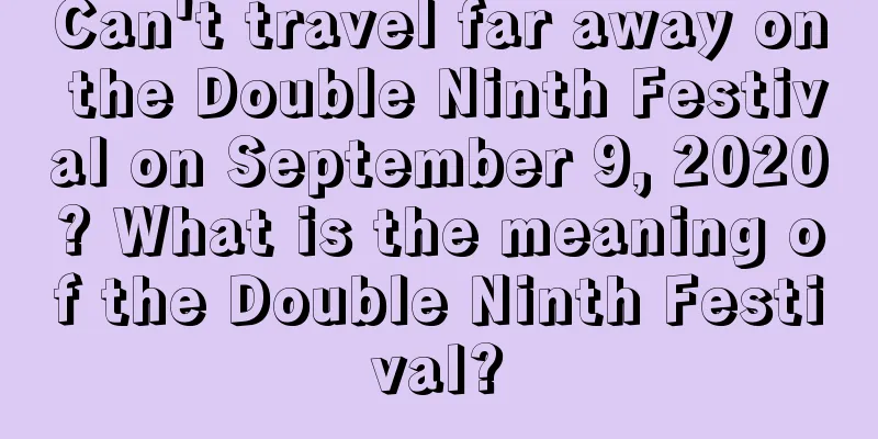 Can't travel far away on the Double Ninth Festival on September 9, 2020? What is the meaning of the Double Ninth Festival?