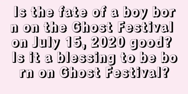 Is the fate of a boy born on the Ghost Festival on July 15, 2020 good? Is it a blessing to be born on Ghost Festival?