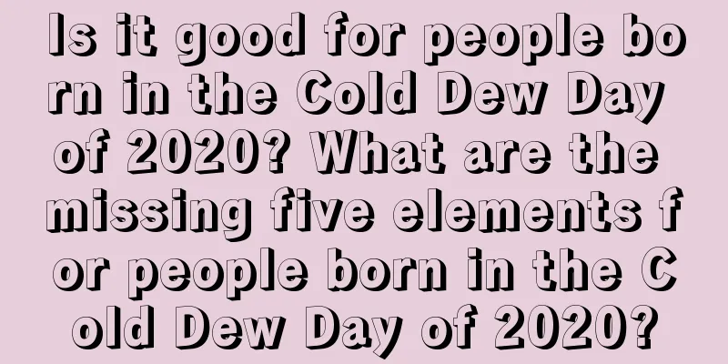 Is it good for people born in the Cold Dew Day of 2020? What are the missing five elements for people born in the Cold Dew Day of 2020?