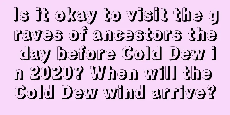 Is it okay to visit the graves of ancestors the day before Cold Dew in 2020? When will the Cold Dew wind arrive?