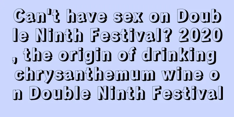 Can't have sex on Double Ninth Festival? 2020, the origin of drinking chrysanthemum wine on Double Ninth Festival