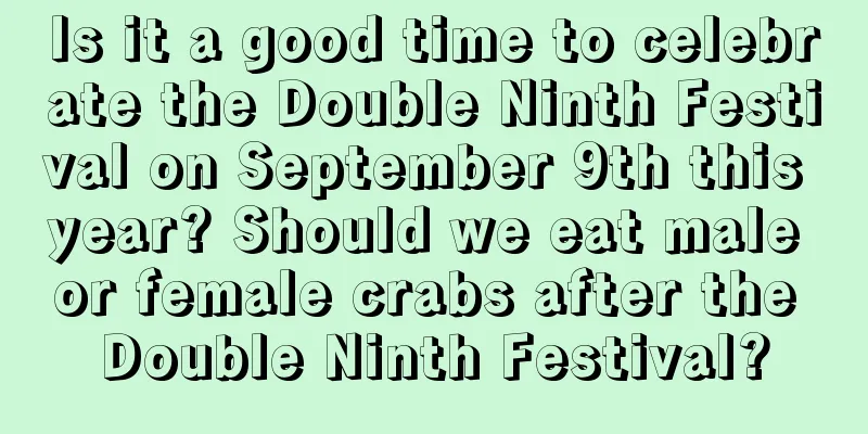 Is it a good time to celebrate the Double Ninth Festival on September 9th this year? Should we eat male or female crabs after the Double Ninth Festival?