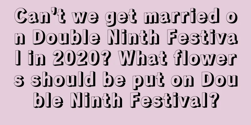 Can’t we get married on Double Ninth Festival in 2020? What flowers should be put on Double Ninth Festival?