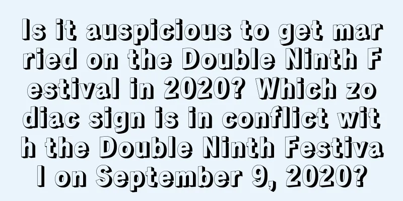 Is it auspicious to get married on the Double Ninth Festival in 2020? Which zodiac sign is in conflict with the Double Ninth Festival on September 9, 2020?