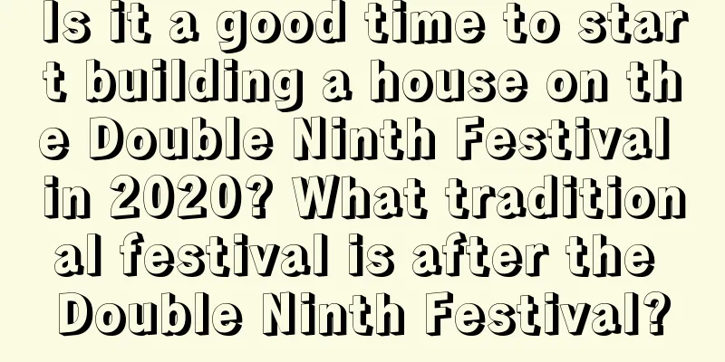 Is it a good time to start building a house on the Double Ninth Festival in 2020? What traditional festival is after the Double Ninth Festival?