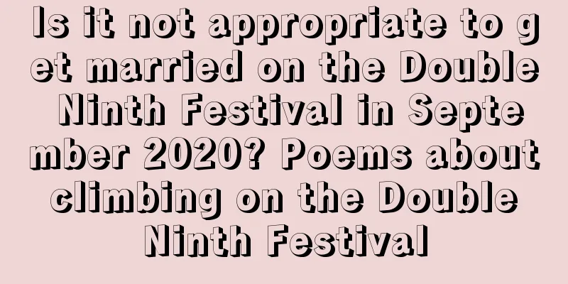 Is it not appropriate to get married on the Double Ninth Festival in September 2020? Poems about climbing on the Double Ninth Festival