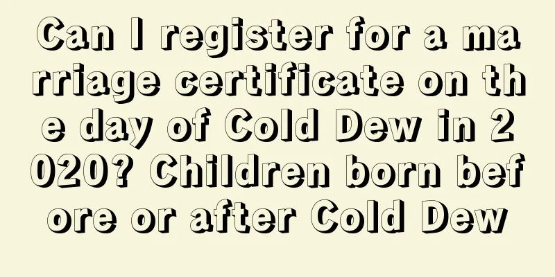 Can I register for a marriage certificate on the day of Cold Dew in 2020? Children born before or after Cold Dew