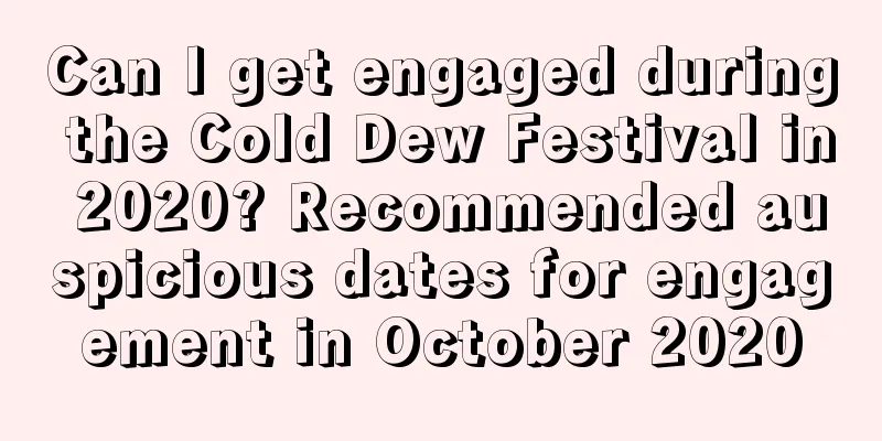 Can I get engaged during the Cold Dew Festival in 2020? Recommended auspicious dates for engagement in October 2020