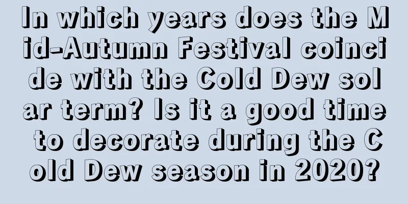 In which years does the Mid-Autumn Festival coincide with the Cold Dew solar term? Is it a good time to decorate during the Cold Dew season in 2020?
