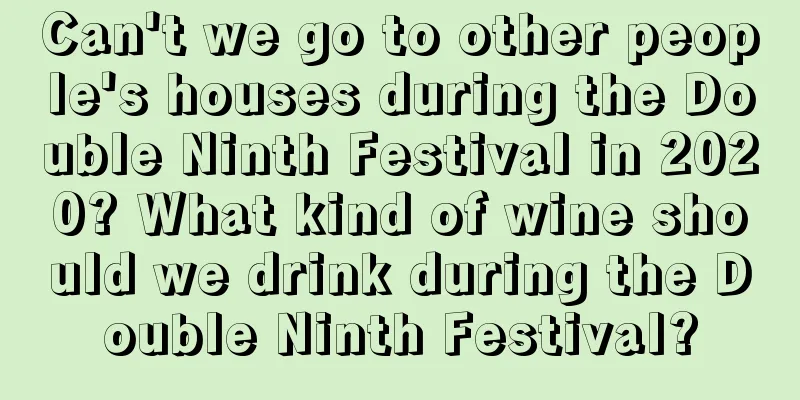 Can't we go to other people's houses during the Double Ninth Festival in 2020? What kind of wine should we drink during the Double Ninth Festival?