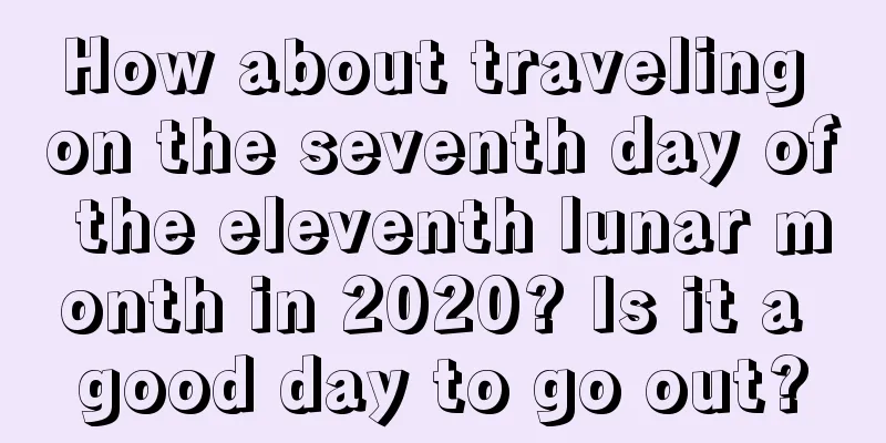 How about traveling on the seventh day of the eleventh lunar month in 2020? Is it a good day to go out?
