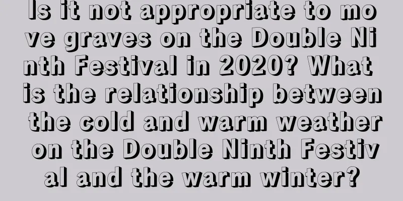 Is it not appropriate to move graves on the Double Ninth Festival in 2020? What is the relationship between the cold and warm weather on the Double Ninth Festival and the warm winter?