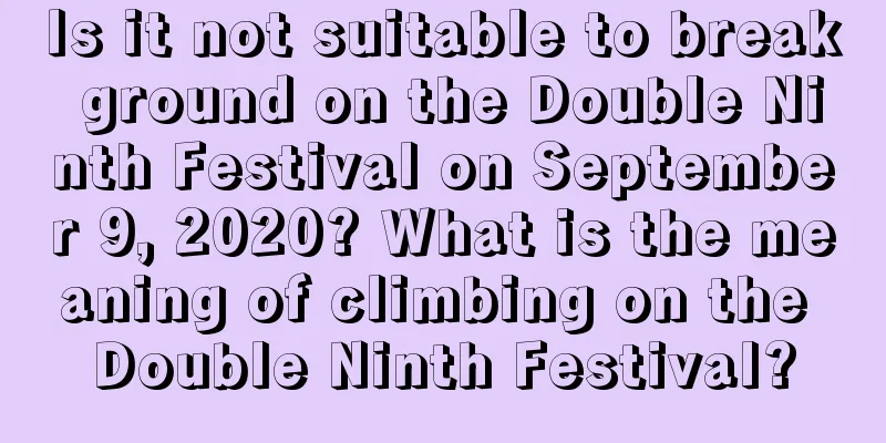 Is it not suitable to break ground on the Double Ninth Festival on September 9, 2020? What is the meaning of climbing on the Double Ninth Festival?