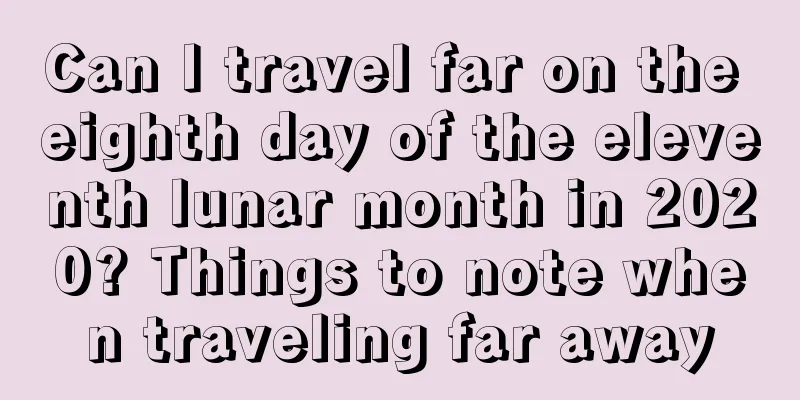 Can I travel far on the eighth day of the eleventh lunar month in 2020? Things to note when traveling far away