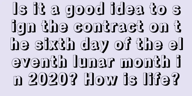 Is it a good idea to sign the contract on the sixth day of the eleventh lunar month in 2020? How is life?