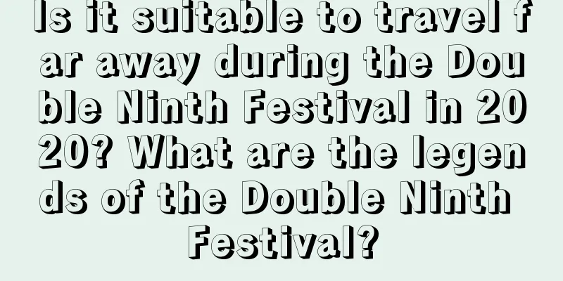 Is it suitable to travel far away during the Double Ninth Festival in 2020? What are the legends of the Double Ninth Festival?