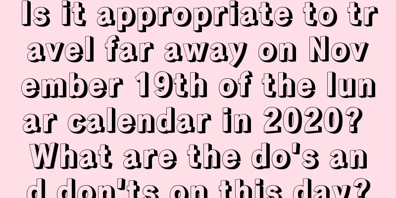 Is it appropriate to travel far away on November 19th of the lunar calendar in 2020? What are the do's and don'ts on this day?