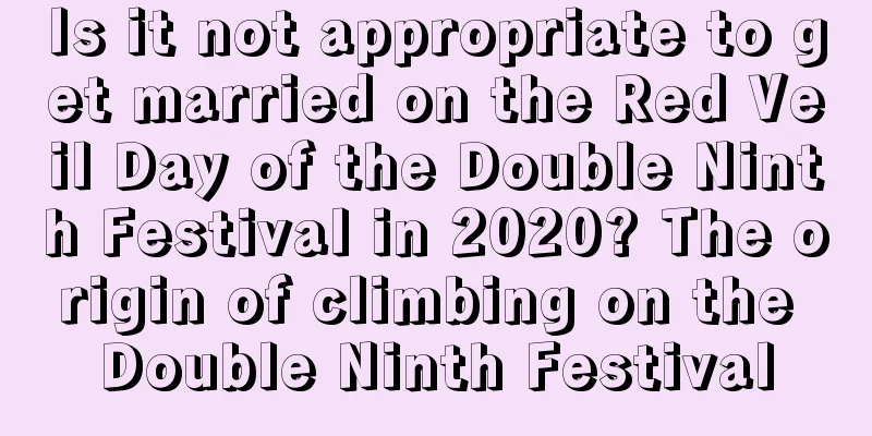 Is it not appropriate to get married on the Red Veil Day of the Double Ninth Festival in 2020? The origin of climbing on the Double Ninth Festival