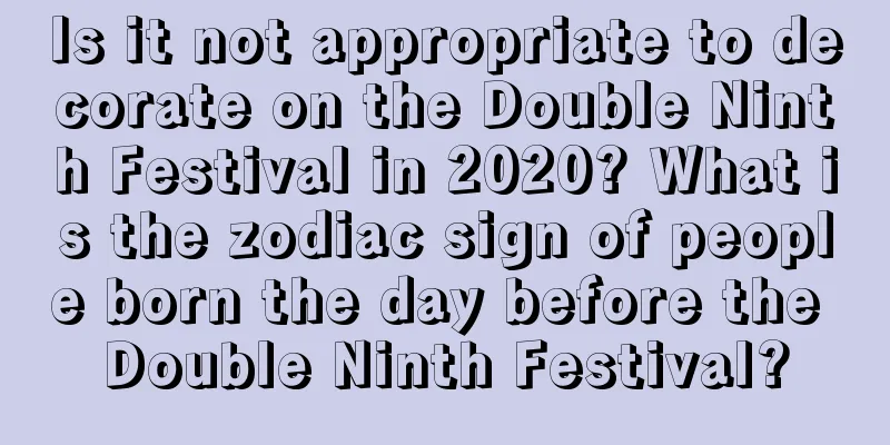Is it not appropriate to decorate on the Double Ninth Festival in 2020? What is the zodiac sign of people born the day before the Double Ninth Festival?