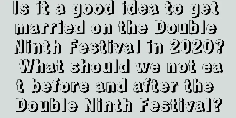 Is it a good idea to get married on the Double Ninth Festival in 2020? What should we not eat before and after the Double Ninth Festival?