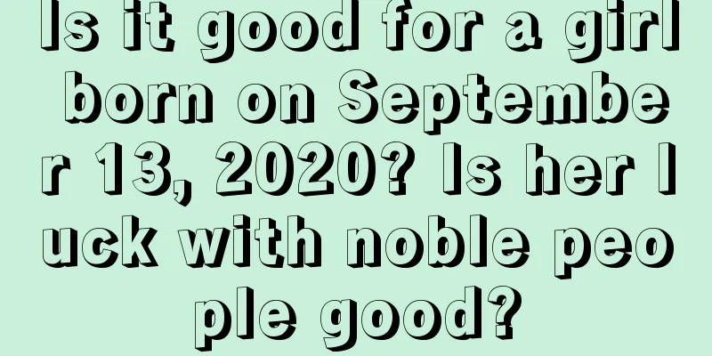 Is it good for a girl born on September 13, 2020? Is her luck with noble people good?