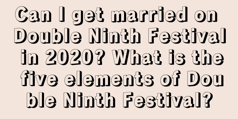 Can I get married on Double Ninth Festival in 2020? What is the five elements of Double Ninth Festival?