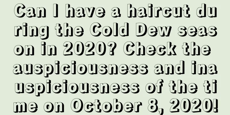 Can I have a haircut during the Cold Dew season in 2020? Check the auspiciousness and inauspiciousness of the time on October 8, 2020!