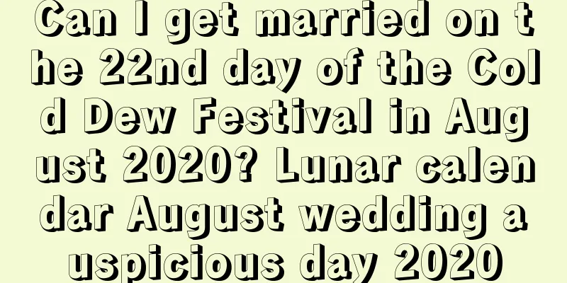 Can I get married on the 22nd day of the Cold Dew Festival in August 2020? Lunar calendar August wedding auspicious day 2020