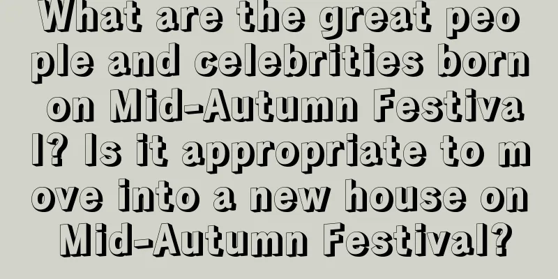 What are the great people and celebrities born on Mid-Autumn Festival? Is it appropriate to move into a new house on Mid-Autumn Festival?
