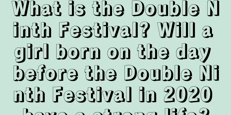 What is the Double Ninth Festival? Will a girl born on the day before the Double Ninth Festival in 2020 have a strong life?