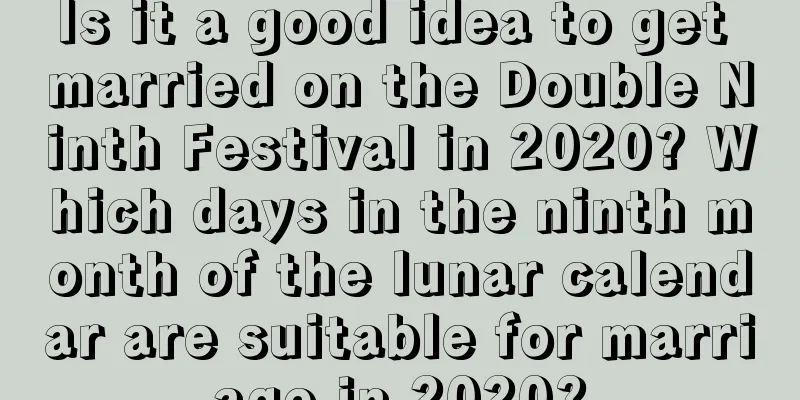 Is it a good idea to get married on the Double Ninth Festival in 2020? Which days in the ninth month of the lunar calendar are suitable for marriage in 2020?