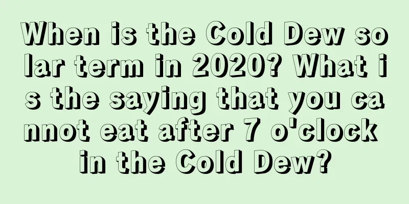 When is the Cold Dew solar term in 2020? What is the saying that you cannot eat after 7 o'clock in the Cold Dew?