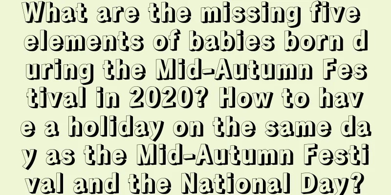 What are the missing five elements of babies born during the Mid-Autumn Festival in 2020? How to have a holiday on the same day as the Mid-Autumn Festival and the National Day?