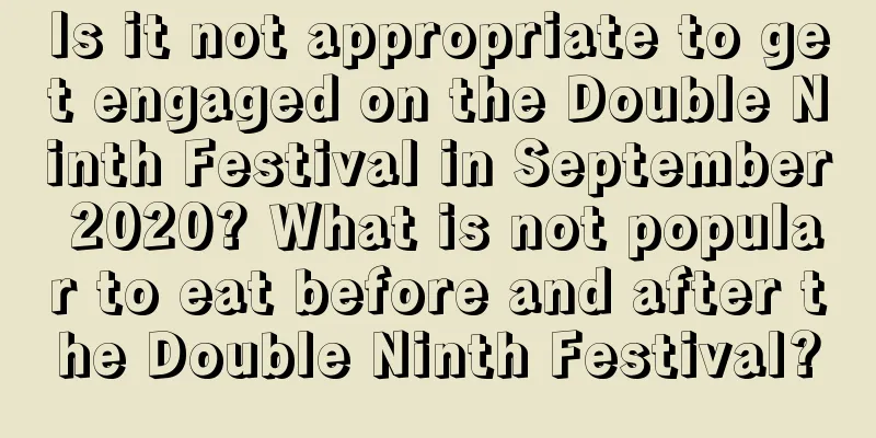 Is it not appropriate to get engaged on the Double Ninth Festival in September 2020? What is not popular to eat before and after the Double Ninth Festival?