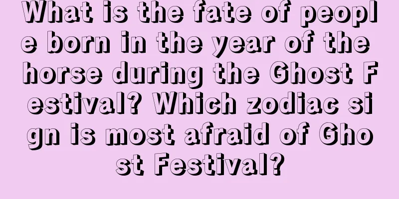 What is the fate of people born in the year of the horse during the Ghost Festival? Which zodiac sign is most afraid of Ghost Festival?